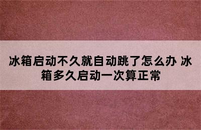 冰箱启动不久就自动跳了怎么办 冰箱多久启动一次算正常